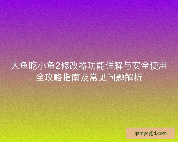 大鱼吃小鱼2修改器功能详解与安全使用全攻略指南及常见问题解析
