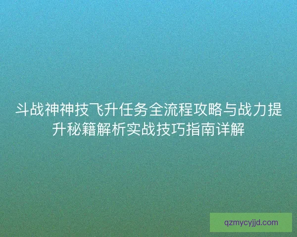 斗战神神技飞升任务全流程攻略与战力提升秘籍解析实战技巧指南详解