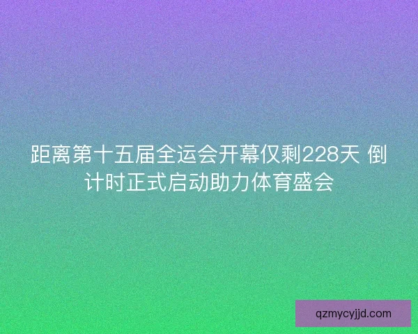 距离第十五届全运会开幕仅剩228天 倒计时正式启动助力体育盛会