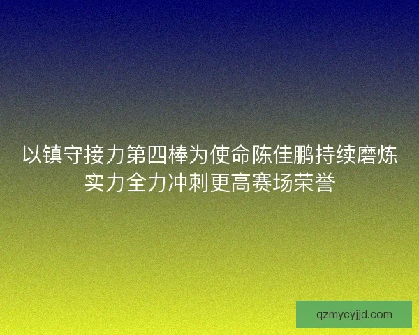 以镇守接力第四棒为使命陈佳鹏持续磨炼实力全力冲刺更高赛场荣誉