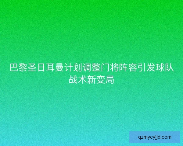 巴黎圣日耳曼计划调整门将阵容引发球队战术新变局