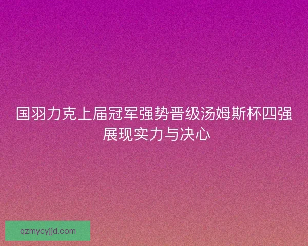 国羽力克上届冠军强势晋级汤姆斯杯四强 展现实力与决心
