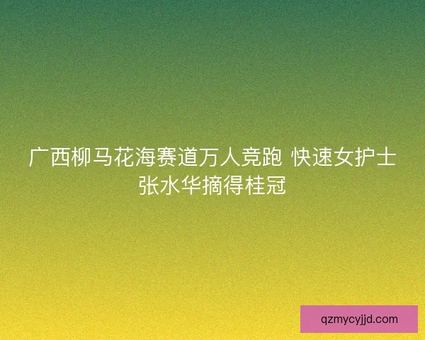 广西柳马花海赛道万人竞跑 快速女护士张水华摘得桂冠
